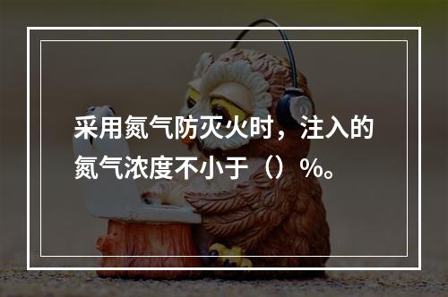 采用氮气防灭火时，注入的氮气浓度不小于（）%。