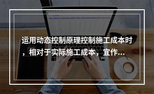 运用动态控制原理控制施工成本时，相对于实际施工成本，宜作为