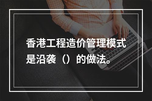 香港工程造价管理模式是沿袭（）的做法。