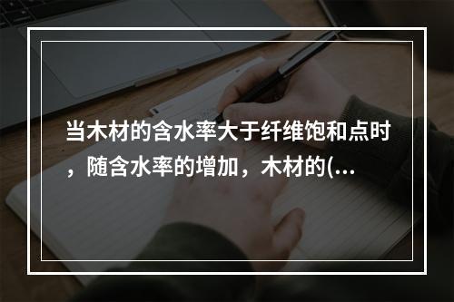 当木材的含水率大于纤维饱和点时，随含水率的增加，木材的()。