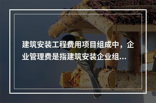 建筑安装工程费用项目组成中，企业管理费是指建筑安装企业组织