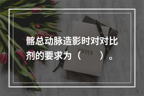 髂总动脉造影时对对比剂的要求为（　　）。