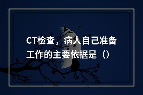 CT检查，病人自己准备工作的主要依据是（）