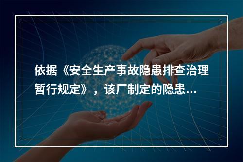 依据《安全生产事故隐患排查治理暂行规定》，该厂制定的隐患治理