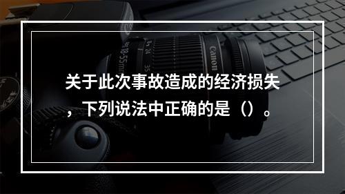 关于此次事故造成的经济损失，下列说法中正确的是（）。