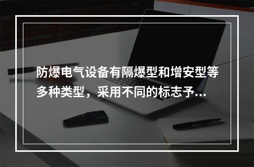 防爆电气设备有隔爆型和增安型等多种类型，采用不同的标志予以区