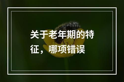 关于老年期的特征，哪项错误