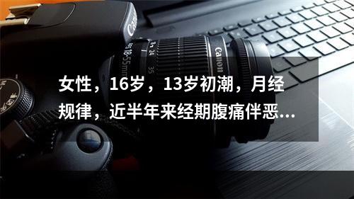 女性，16岁，13岁初潮，月经规律，近半年来经期腹痛伴恶心、