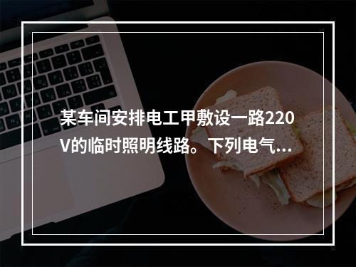 某车间安排电工甲敷设一路220V的临时照明线路。下列电气安全