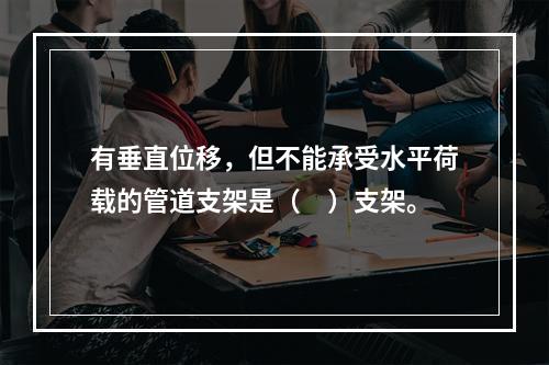 有垂直位移，但不能承受水平荷载的管道支架是（　）支架。