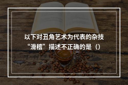 以下对丑角艺术为代表的杂技“滑稽”描述不正确的是（）