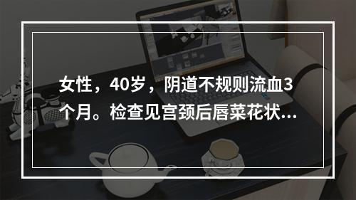 女性，40岁，阴道不规则流血3个月。检查见宫颈后唇菜花状赘生