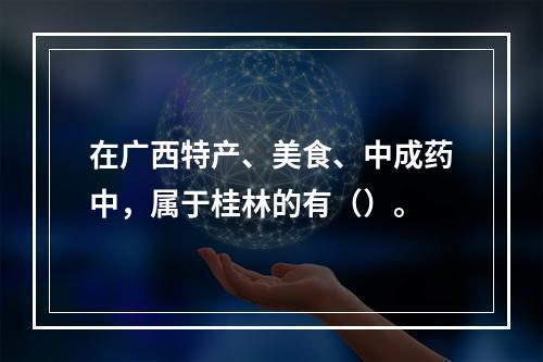 在广西特产、美食、中成药中，属于桂林的有（）。