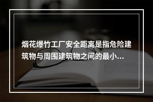 烟花爆竹工厂安全距离是指危险建筑物与周围建筑物之间的最小容许