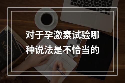 对于孕激素试验哪种说法是不恰当的