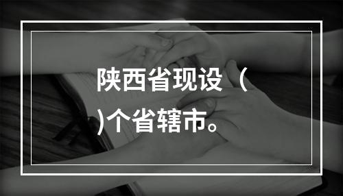 陕西省现设（)个省辖市。