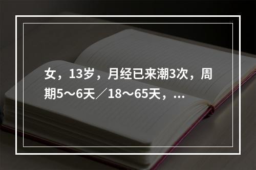 女，13岁，月经已来潮3次，周期5～6天／18～65天，量中