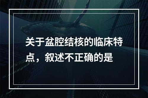 关于盆腔结核的临床特点，叙述不正确的是