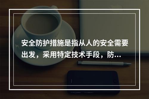 安全防护措施是指从人的安全需要出发，采用特定技术手段，防止仅