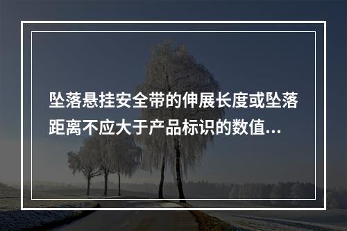 坠落悬挂安全带的伸展长度或坠落距离不应大于产品标识的数值。坠