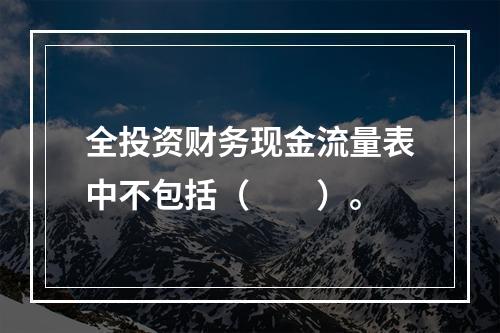 全投资财务现金流量表中不包括（　　）。