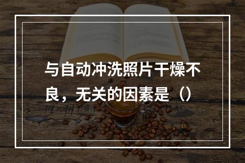 与自动冲洗照片干燥不良，无关的因素是（）