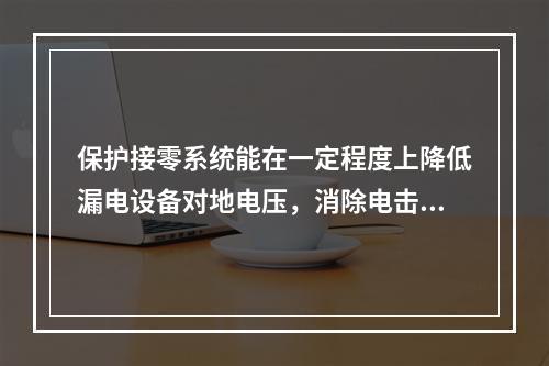 保护接零系统能在一定程度上降低漏电设备对地电压，消除电击风险