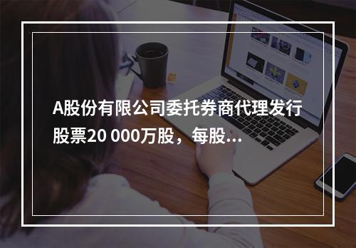 A股份有限公司委托券商代理发行股票20 000万股，每股面值