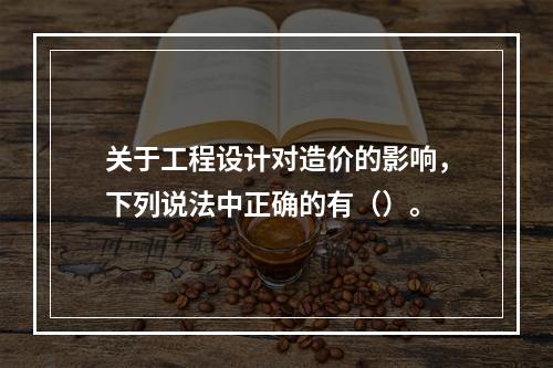 关于工程设计对造价的影响，下列说法中正确的有（）。