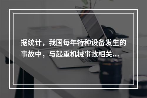 据统计，我国每年特种设备发生的事故中，与起重机械事故相关的达