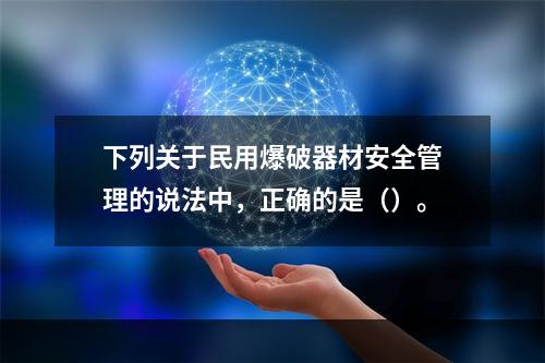 下列关于民用爆破器材安全管理的说法中，正确的是（）。