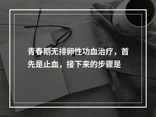 青春期无排卵性功血治疗，首先是止血，接下来的步骤是