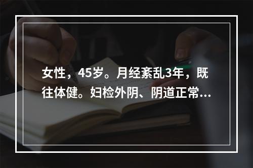 女性，45岁。月经紊乱3年，既往体健。妇检外阴、阴道正常，宫