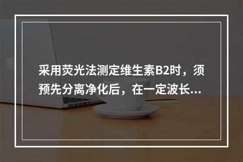 采用荧光法测定维生素B2时，须预先分离净化后，在一定波长下测