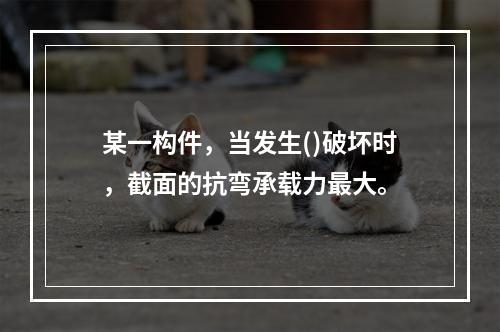 某一构件，当发生()破坏时，截面的抗弯承载力最大。