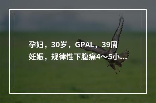 孕妇，30岁，GPAL，39周妊娠，规律性下腹痛4～5小时入