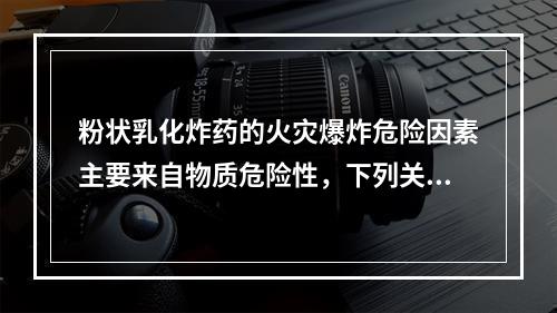 粉状乳化炸药的火灾爆炸危险因素主要来自物质危险性，下列关于粉