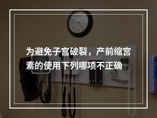 为避免子宫破裂，产前缩宫素的使用下列哪项不正确