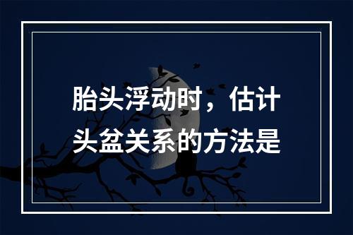 胎头浮动时，估计头盆关系的方法是