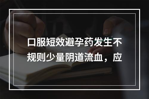 口服短效避孕药发生不规则少量阴道流血，应