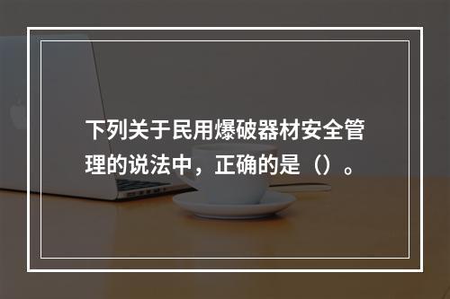 下列关于民用爆破器材安全管理的说法中，正确的是（）。