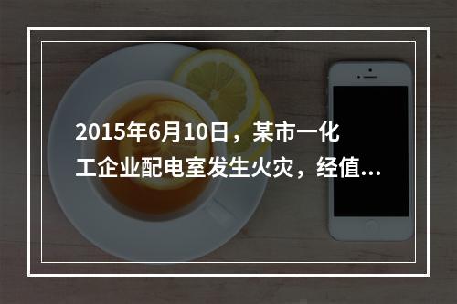 2015年6月10日，某市一化工企业配电室发生火灾，经值班安