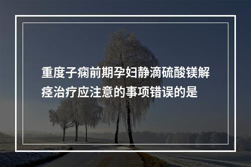 重度子痫前期孕妇静滴硫酸镁解痉治疗应注意的事项错误的是