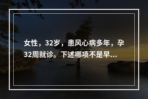 女性，32岁，患风心病多年，孕32周就诊。下述哪项不是早期心