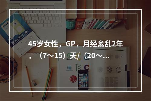 45岁女性，GP，月经紊乱2年，（7～15）天/（20～40