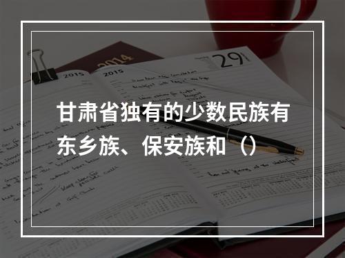 甘肃省独有的少数民族有东乡族、保安族和（）