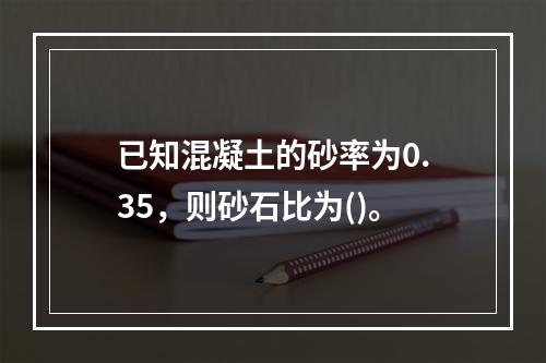 已知混凝土的砂率为0.35，则砂石比为()。