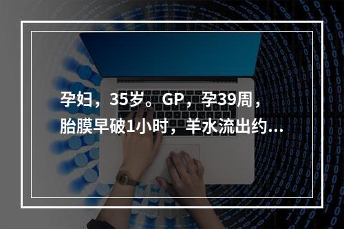 孕妇，35岁。GP，孕39周，胎膜早破1小时，羊水流出约20