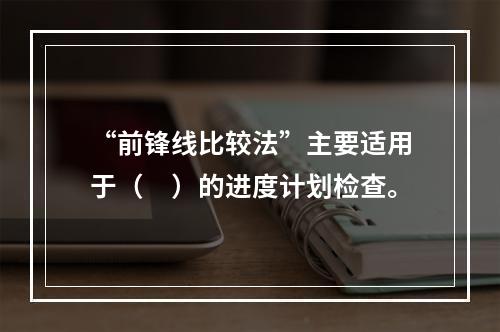 “前锋线比较法”主要适用于（　）的进度计划检查。