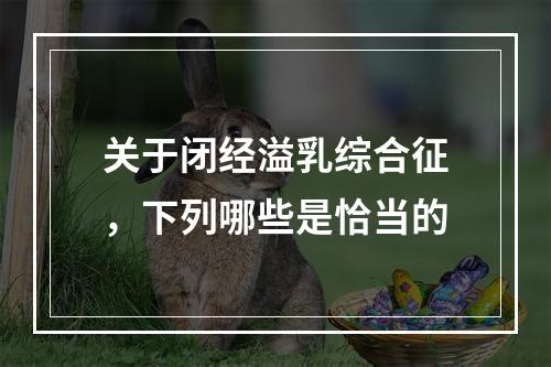 关于闭经溢乳综合征，下列哪些是恰当的